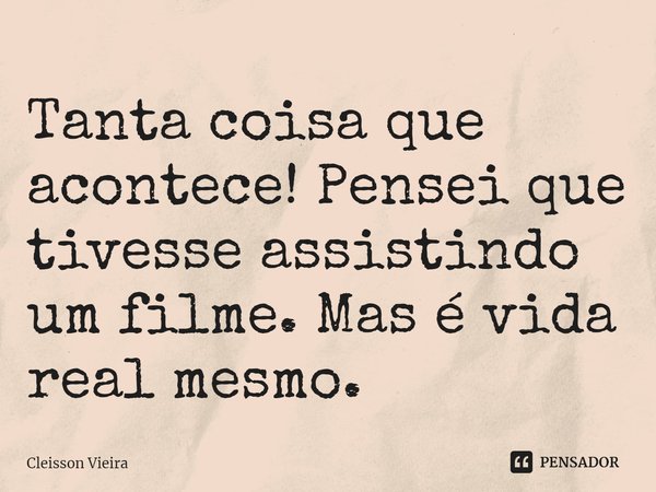 ⁠Tanta coisa que acontece! Pensei que tivesse assistindo um filme. Mas é vida real mesmo.... Frase de Cleisson Vieira.