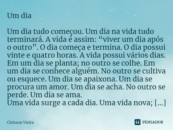 ⁠Um dia Um dia tudo começou. Um dia na vida tudo terminará. A vida é assim: “viver um dia após o outro”. O dia começa e termina. O dia possui vinte e quatro hor... Frase de Cleisson Vieira.