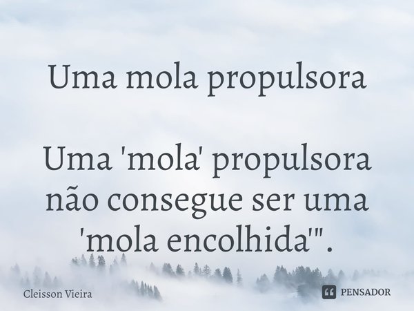 ⁠Uma mola propulsora ⁠Uma 'mola' propulsora não consegue ser uma 'mola encolhida' ".... Frase de Cleisson Vieira.