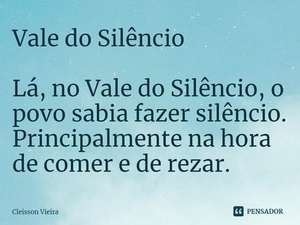 ⁠Vale do Silêncio Lá, no Vale do Silêncio, o povo sabia fazer silêncio. Principalmente na hora de comer e de rezar.... Frase de Cleisson Vieira.