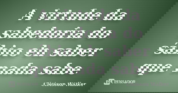 A virtude da sabedoria do sábio eh saber que nada sabe... Frase de Cleisson Walker.