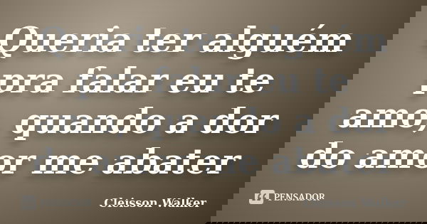 Queria ter alguém pra falar eu te amo, quando a dor do amor me abater... Frase de Cleisson Walker.