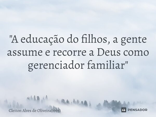 ⁠"A educação do filhos, a gente assume e recorre a Deus como gerenciador familiar"... Frase de Cleiton Alves de Oliveira(1995).