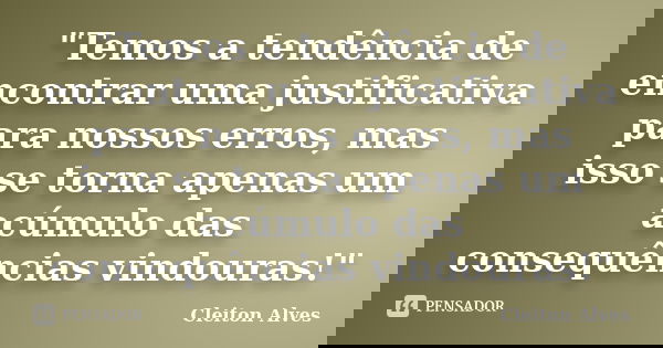 "Temos a tendência de encontrar uma justificativa para nossos erros, mas isso se torna apenas um acúmulo das consequências vindouras!"... Frase de Cleiton Alves.