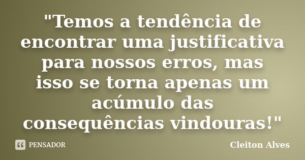 "Temos a tendência de encontrar uma justificativa para nossos erros, mas isso se torna apenas um acúmulo das consequências vindouras!"... Frase de Cleiton Alves.