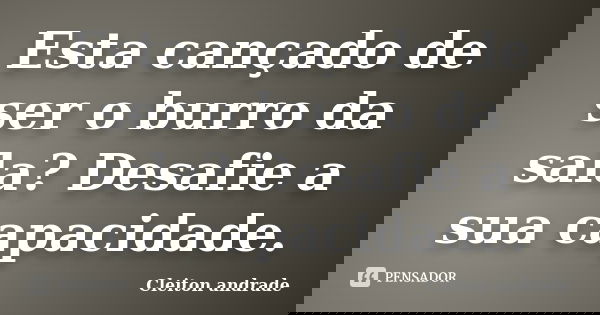 Esta cançado de ser o burro da sala? Desafie a sua capacidade.... Frase de Cleiton andrade.