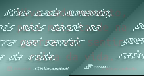 Viva cada momento, pois mais tarde na guerra vai sentir raiva da vida.... Frase de Cleiton Andrade.