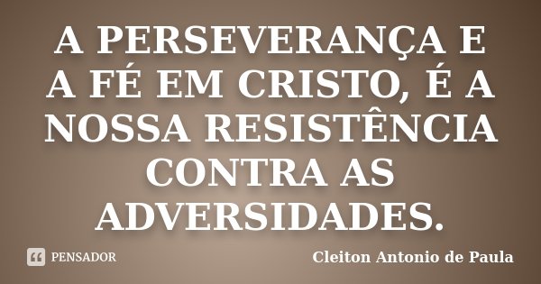 A PERSEVERANÇA E A FÉ EM CRISTO, É A NOSSA RESISTÊNCIA CONTRA AS ADVERSIDADES.... Frase de CLEITON ANTONIO DE PAULA.