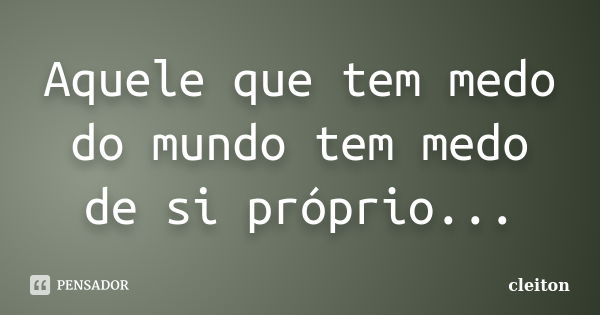 Aquele que tem medo do mundo tem medo de si próprio...... Frase de cleiton.