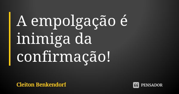 A empolgação é inimiga da confirmação!... Frase de Cleiton Benkendorf.