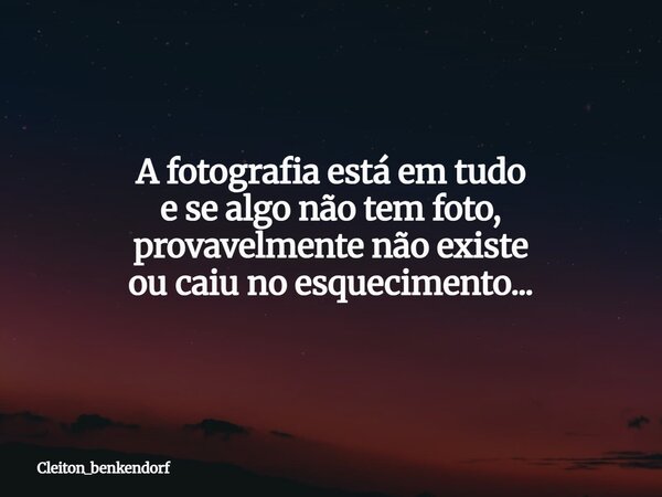 A fotografia está em tudo e se algo não tem foto, provavelmente não existe ou caiu no esquecimento...... Frase de cleiton_benkendorf.