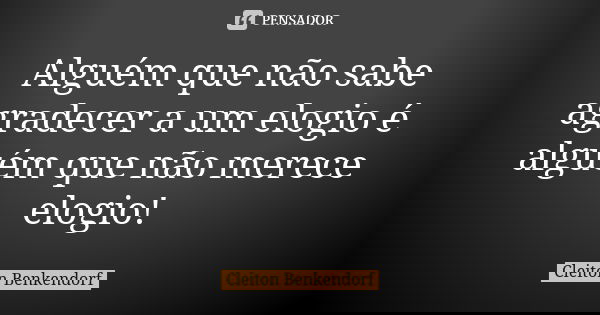 Alguém que não sabe agradecer a um elogio é alguém que não merece elogio!... Frase de Cleiton Benkendorf.