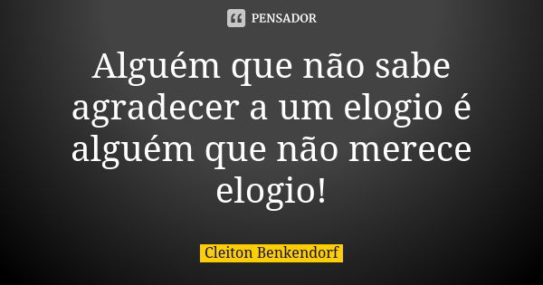 Alguém que não sabe agradecer a um elogio é alguém que não merece elogio!... Frase de Cleiton Benkendorf.