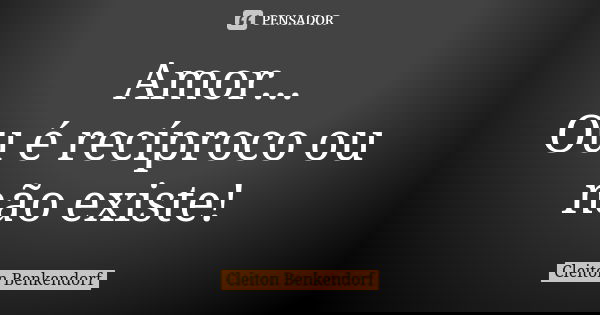 Amor... Ou é recíproco ou não existe!... Frase de Cleiton Benkendorf.