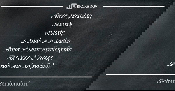 Amor persiste, insiste, resiste, a tudo e a todos. Amor é sem explicação. Por isso é amor, se não era só paixão!... Frase de Cleiton Benkendorf.