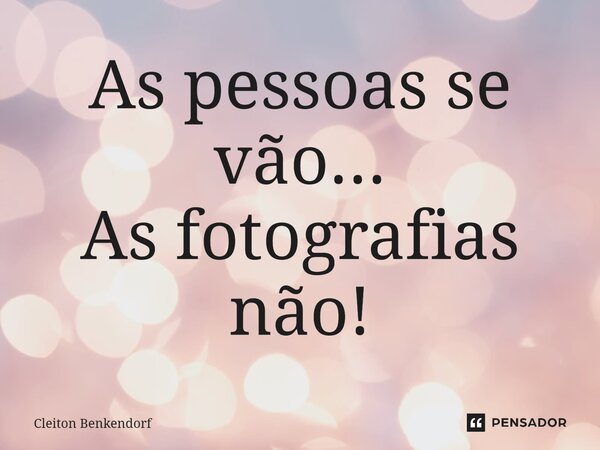 ⁠As pessoas se vão... As fotografias não!... Frase de Cleiton Benkendorf.