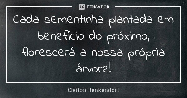 Cada sementinha plantada em benefício do próximo, florescerá a nossa própria árvore!... Frase de Cleiton Benkendorf.