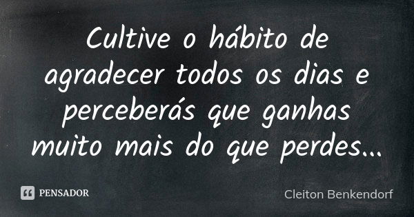 Cultive o hábito de agradecer todos os dias e perceberás que ganhas muito mais do que perdes...... Frase de Cleiton Benkendorf.