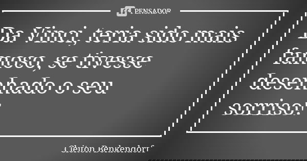 Da Vinci, teria sido mais famoso, se tivesse desenhado o seu sorriso!... Frase de Cleiton Benkendorf.