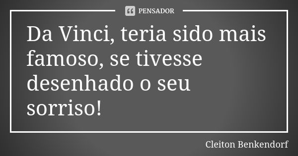 Da Vinci, teria sido mais famoso, se tivesse desenhado o seu sorriso!... Frase de Cleiton Benkendorf.