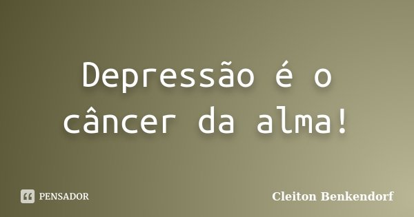 Depressão é o câncer da alma!... Frase de Cleiton Benkendorf.