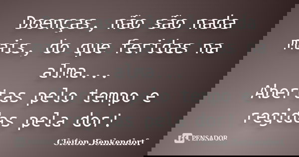 Doenças, não são nada mais, do que feridas na alma... Abertas pelo tempo e regidas pela dor!... Frase de Cleiton Benkendorf.