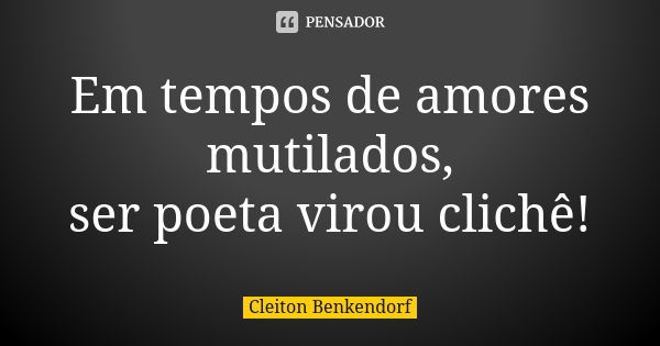 Em tempos de amores mutilados, ser poeta virou clichê!... Frase de Cleiton Benkendorf.