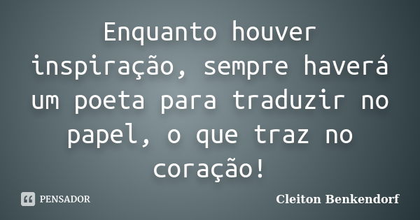 Enquanto houver inspiração, sempre haverá um poeta para traduzir no papel, o que traz no coração!... Frase de Cleiton Benkendorf.