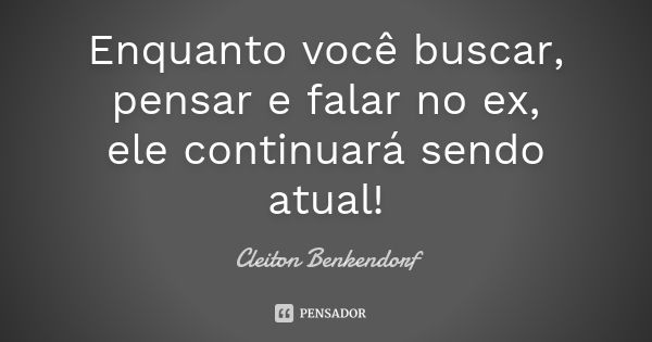 Enquanto você buscar, pensar e falar no ex, ele continuará sendo atual!... Frase de Cleiton Benkendorf.