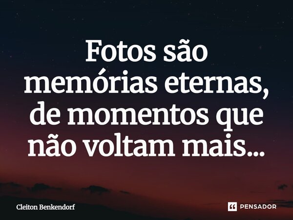 ⁠Fotos são memórias eternas, de momentos que não voltam mais...... Frase de Cleiton Benkendorf.