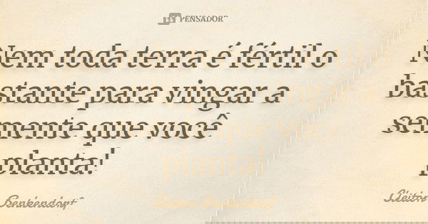 Nem toda terra é fértil o bastante para vingar a semente que você planta!... Frase de Cleiton Benkendorf.