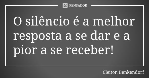 O silêncio é a melhor resposta a se dar e a pior a se receber!... Frase de Cleiton Benkendorf.