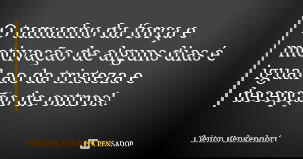 O tamanho da força e motivação de alguns dias é igual ao da tristeza e decepção de outros!... Frase de Cleiton Benkendorf.