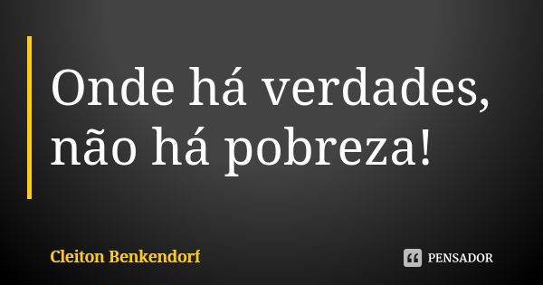 Onde há verdades, não há pobreza!... Frase de Cleiton Benkendorf.