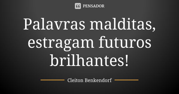 Palavras malditas, estragam futuros brilhantes!... Frase de Cleiton Benkendorf.