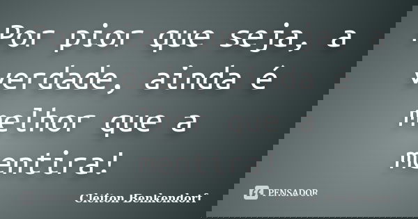 Por pior que seja, a verdade, ainda é melhor que a mentira!... Frase de Cleiton Benkendorf.