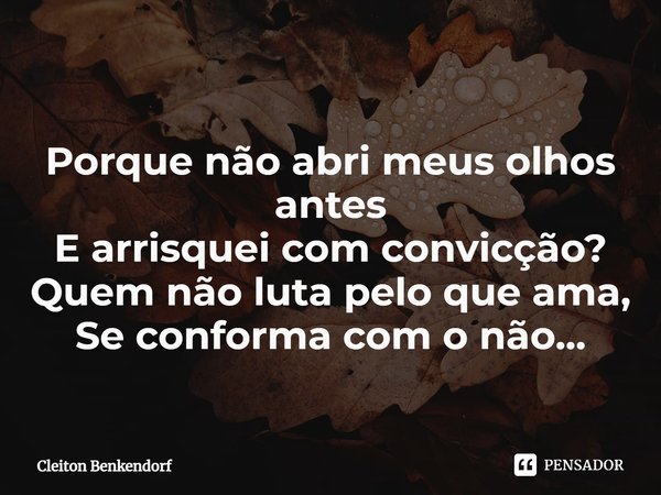 ⁠Porque não abri meus olhos antes
E arrisquei com convicção?
Quem não luta pelo que ama,
Se conforma com o não...... Frase de Cleiton Benkendorf.