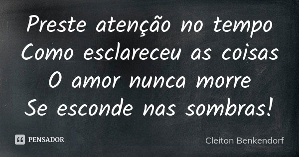 Preste atenção no tempo Como esclareceu as coisas O amor nunca morre Se esconde nas sombras!... Frase de Cleiton Benkendorf.