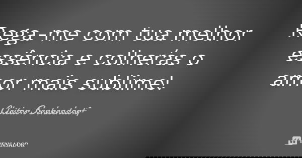 Rega-me com tua melhor essência e colherás o amor mais sublime!... Frase de Cleiton Benkendorf.