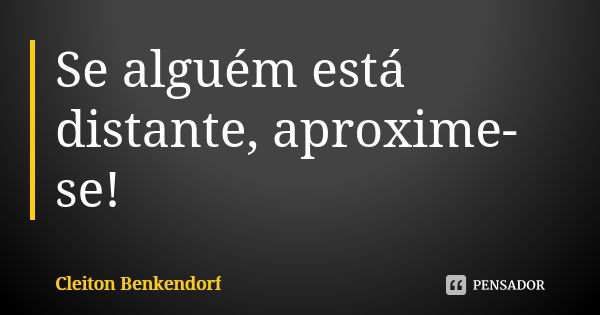 Se alguém está distante, aproxime-se!... Frase de Cleiton Benkendorf.