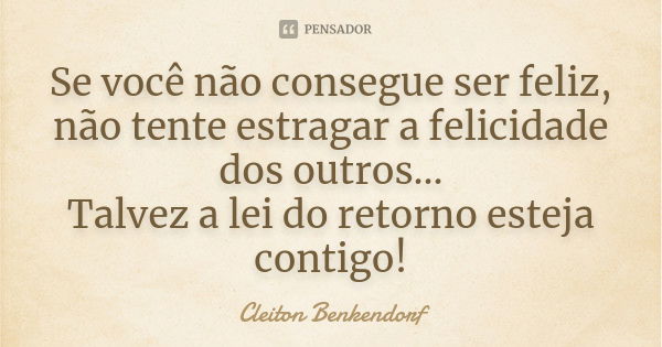 Se você não consegue ser feliz, não tente estragar a felicidade dos outros... Talvez a lei do retorno esteja contigo!... Frase de Cleiton Benkendorf.