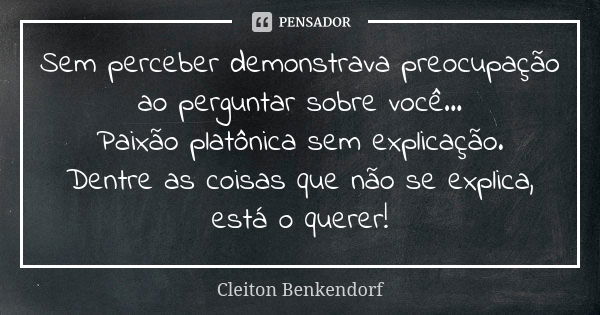 Sem perceber demonstrava preocupação ao perguntar sobre você... Paixão platônica sem explicação. Dentre as coisas que não se explica, está o querer!... Frase de Cleiton Benkendorf.