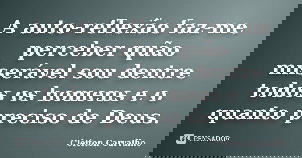 A auto-reflexão faz-me perceber quão miserável sou dentre todos os homens e o quanto preciso de Deus.... Frase de Cleiton Carvalho.