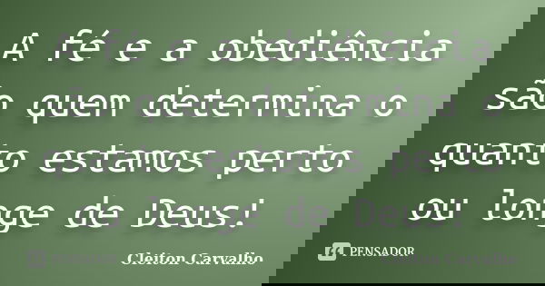 A fé e a obediência são quem determina o quanto estamos perto ou longe de Deus!... Frase de Cleiton Carvalho.