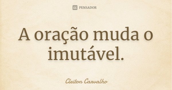 A oração muda o imutável.... Frase de Cleiton Carvalho.