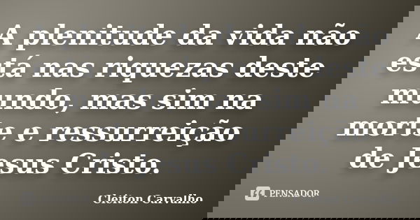 A plenitude da vida não está nas riquezas deste mundo, mas sim na morte e ressurreição de Jesus Cristo.... Frase de Cleiton Carvalho.