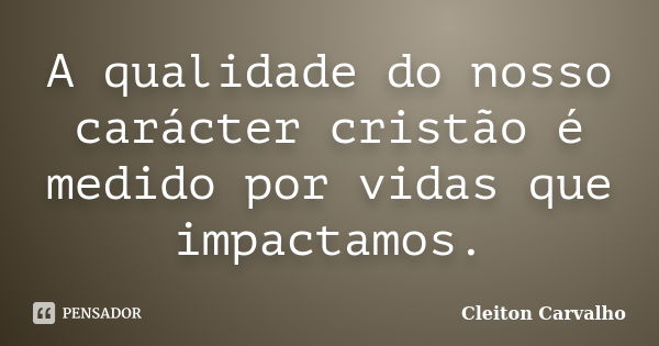 A qualidade do nosso carácter cristão é medido por vidas que impactamos.... Frase de Cleiton Carvalho.