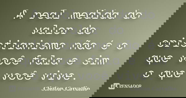 A real medida do valor do cristianismo não é o que você fala e sim o que você vive.... Frase de Cleiton Carvalho.