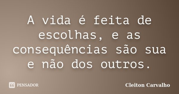 A vida é feita de escolhas, e as consequências são sua e não dos outros.... Frase de Cleiton Carvalho.