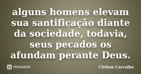 alguns homens elevam sua santificação diante da sociedade, todavia, seus pecados os afundam perante Deus.... Frase de Cleiton Carvalho.